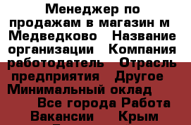 Менеджер по продажам в магазин м. Медведково › Название организации ­ Компания-работодатель › Отрасль предприятия ­ Другое › Минимальный оклад ­ 35 000 - Все города Работа » Вакансии   . Крым,Бахчисарай